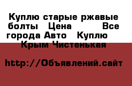 Куплю старые ржавые болты › Цена ­ 149 - Все города Авто » Куплю   . Крым,Чистенькая